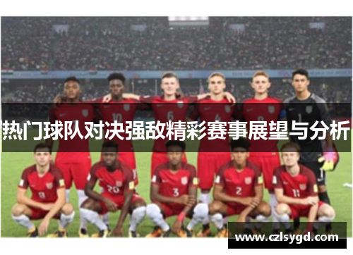 热门球队对决强敌精彩赛事展望与分析