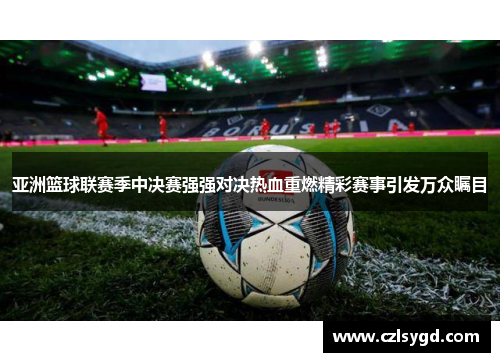 亚洲篮球联赛季中决赛强强对决热血重燃精彩赛事引发万众瞩目