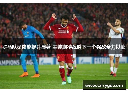 罗马队员体能提升显著 主帅期待战胜下一个强敌全力以赴