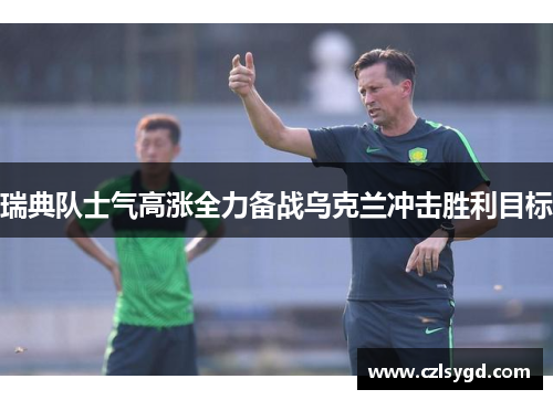 瑞典队士气高涨全力备战乌克兰冲击胜利目标