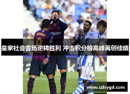 皇家社会客场逆转胜利 冲击积分榜高峰再创佳绩