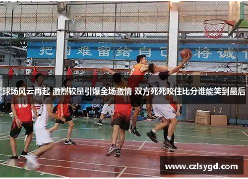 球场风云再起 激烈较量引爆全场激情 双方死死咬住比分谁能笑到最后