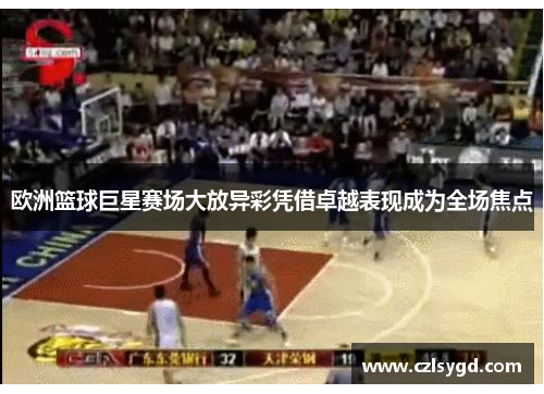 欧洲篮球巨星赛场大放异彩凭借卓越表现成为全场焦点
