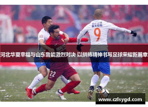 河北华夏幸福与山东鲁能激烈对决 以拼搏精神书写足球荣耀新篇章