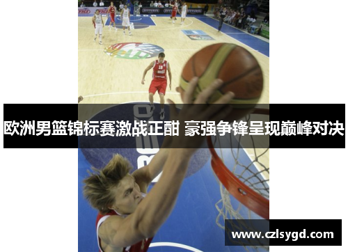 欧洲男篮锦标赛激战正酣 豪强争锋呈现巅峰对决