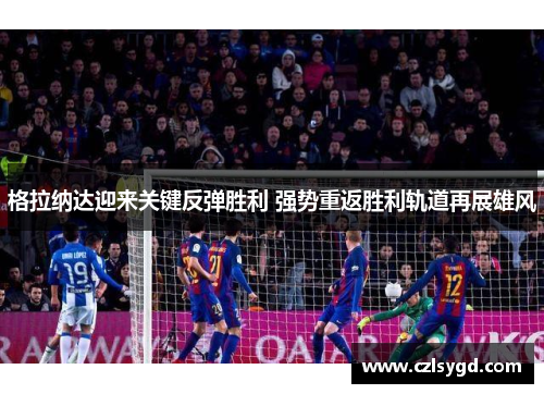 格拉纳达迎来关键反弹胜利 强势重返胜利轨道再展雄风
