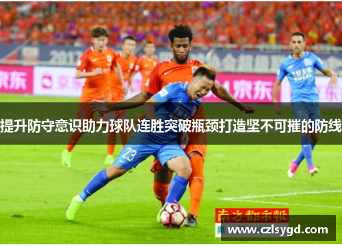 提升防守意识助力球队连胜突破瓶颈打造坚不可摧的防线